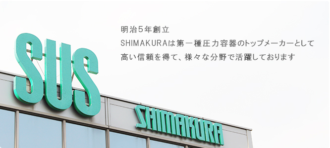 明治5年創立 SHIMAKURAは第一種圧力容器のトップメーカーとして高い信頼を得て、様々な分野で活躍しております。