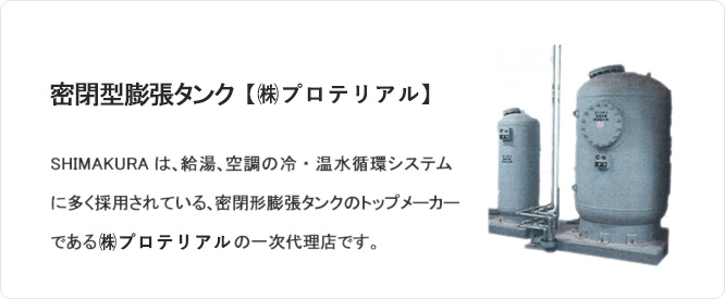 密閉型膨張タンク【㈱プロテリアル製】SHIMAKURAは、給湯、空調の冷・温水循環システムに多く採用されている、密閉形膨張タンクのトップメーカーである「㈱プロテリアル」の一次代理店です。