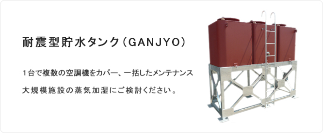 耐震型貯水タンク(GANJYO)１台で複数の空調機をカバー、一括したメンテナンス、大規模施設の蒸気加湿にご検討ください