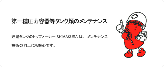 第一種圧力容器等タンクのメンテナンス 貯湯タンクのトップメーカーSHIMAKURAは、メンテナンス技術の向上に熱心です。