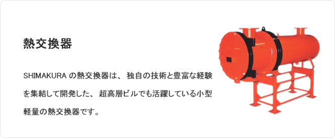 熱交換器 SHIMAKURAの熱交換器は、独自の技術と豊富な経験を集結して開発した、超高層ビルでも活躍している小型軽量の熱交換器です。