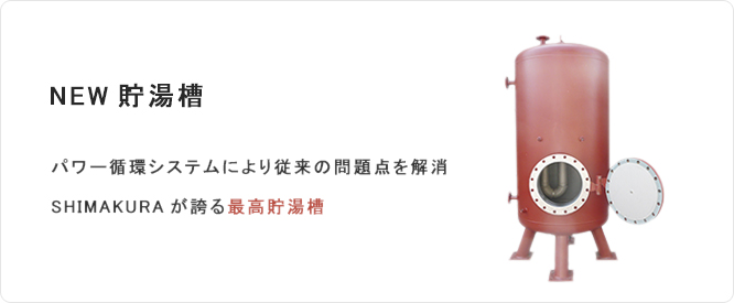 NEW貯湯槽 パワー循環システムにより従来の問題点を解消 SHIMAKURAが誇る最高貯湯槽