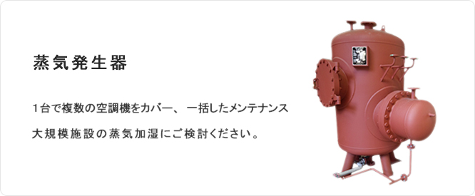 蒸気発生器１台で複数の空調機をカバー、一括したメンテナンス。大規模施設の蒸気加湿にご検討ください