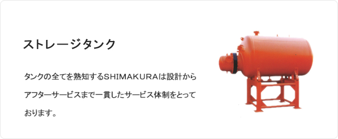 ストレージタンク タンクの全てを熟知するSHIMAKURAは設計からアフターサービスまで一貫したサービス体制をとっております。