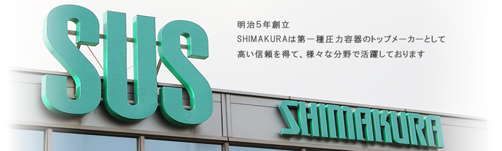明治5年創立 SHIMAKURAは第一種圧力容器のトップメーカーとして高い信頼を得て、様々な分野で活躍しております